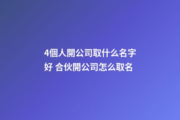 4個人開公司取什么名字好 合伙開公司怎么取名-第1張-公司起名-玄機派
